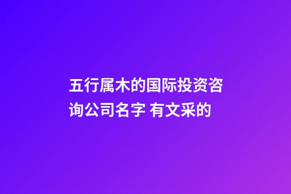 五行属木的国际投资咨询公司名字 有文采的-第1张-公司起名-玄机派